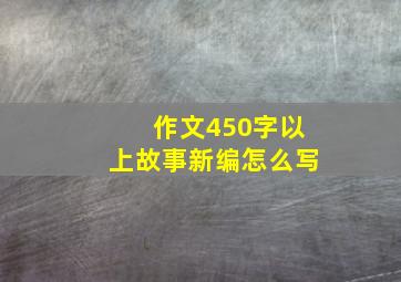 作文450字以上故事新编怎么写