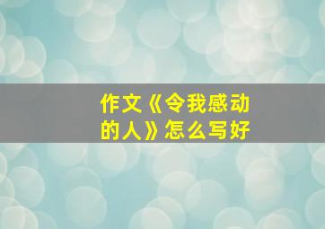 作文《令我感动的人》怎么写好