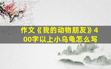 作文《我的动物朋友》400字以上小乌龟怎么写