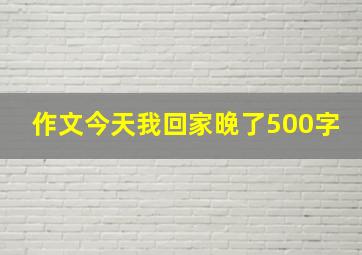 作文今天我回家晚了500字