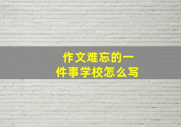 作文难忘的一件事学校怎么写