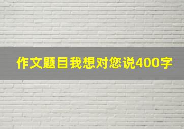 作文题目我想对您说400字