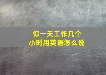 你一天工作几个小时用英语怎么说