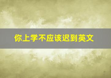 你上学不应该迟到英文