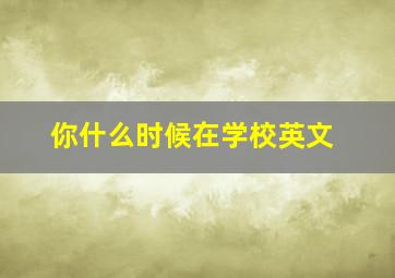 你什么时候在学校英文