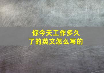 你今天工作多久了的英文怎么写的