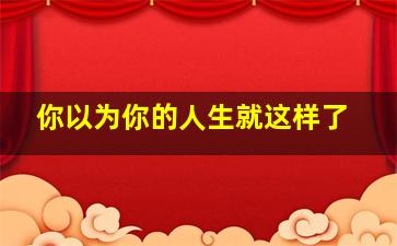 你以为你的人生就这样了