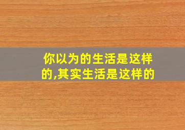 你以为的生活是这样的,其实生活是这样的