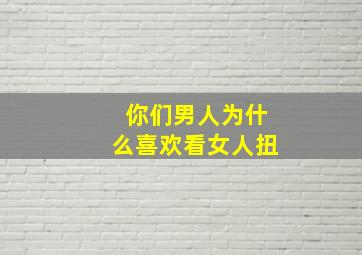 你们男人为什么喜欢看女人扭