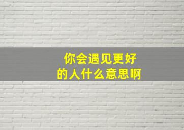 你会遇见更好的人什么意思啊