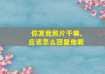 你发我照片干嘛,应该怎么回复他呢