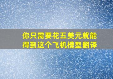 你只需要花五美元就能得到这个飞机模型翻译