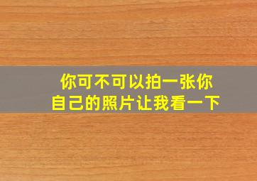 你可不可以拍一张你自己的照片让我看一下