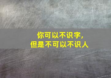 你可以不识字,但是不可以不识人