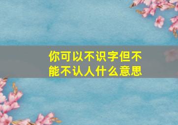 你可以不识字但不能不认人什么意思