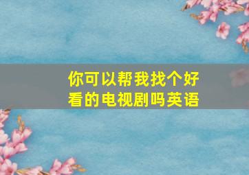 你可以帮我找个好看的电视剧吗英语