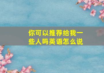 你可以推荐给我一些人吗英语怎么说