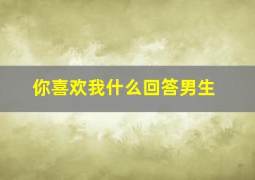 你喜欢我什么回答男生