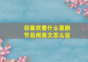 你喜欢看什么喜剧节目用英文怎么说