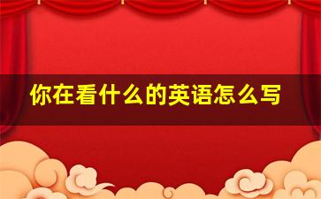 你在看什么的英语怎么写