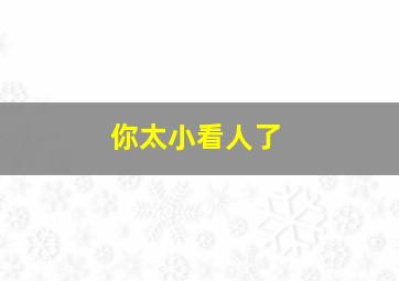 你太小看人了