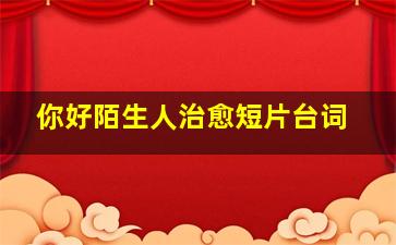 你好陌生人治愈短片台词