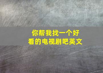 你帮我找一个好看的电视剧吧英文