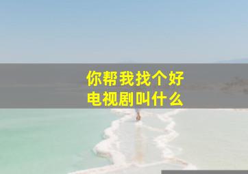 你帮我找个好电视剧叫什么