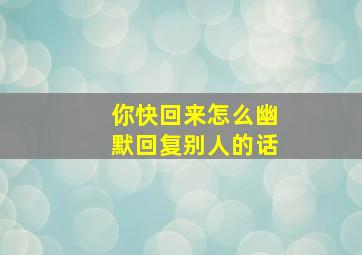 你快回来怎么幽默回复别人的话