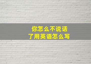 你怎么不说话了用英语怎么写