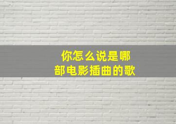 你怎么说是哪部电影插曲的歌