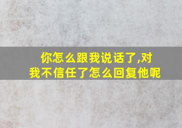 你怎么跟我说话了,对我不信任了怎么回复他呢