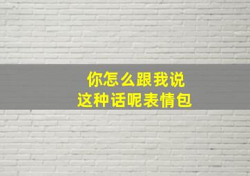 你怎么跟我说这种话呢表情包