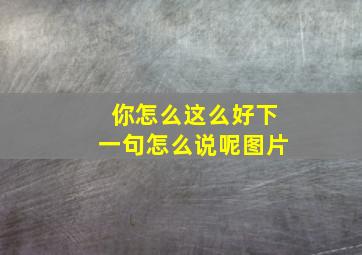 你怎么这么好下一句怎么说呢图片