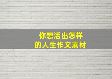 你想活出怎样的人生作文素材