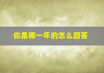 你是哪一年的怎么回答