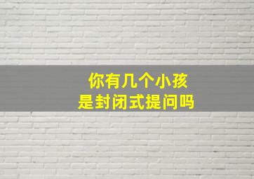 你有几个小孩是封闭式提问吗