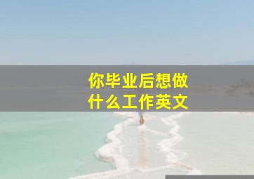 你毕业后想做什么工作英文