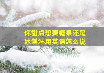 你甜点想要糖果还是冰淇淋用英语怎么说