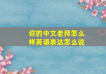 你的中文老师怎么样英语表达怎么说