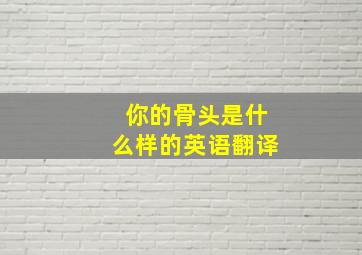 你的骨头是什么样的英语翻译