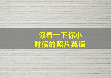 你看一下你小时候的照片英语