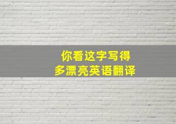 你看这字写得多漂亮英语翻译