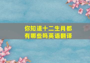 你知道十二生肖都有哪些吗英语翻译