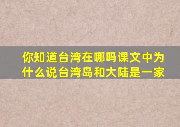 你知道台湾在哪吗课文中为什么说台湾岛和大陆是一家