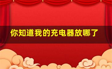 你知道我的充电器放哪了