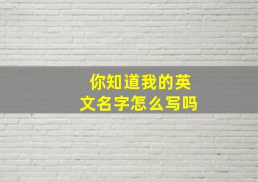 你知道我的英文名字怎么写吗