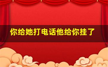 你给她打电话他给你挂了