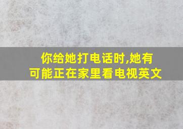 你给她打电话时,她有可能正在家里看电视英文