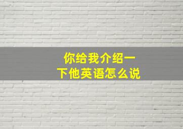 你给我介绍一下他英语怎么说